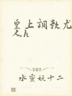 皇上调教尤物美人h