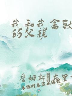 我和我禽兽不如的父亲