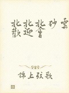 北北北砂云缨的欢迎会