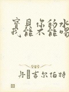 宝贝你的水真多我能不能喝点