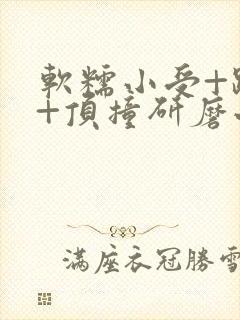 软糯小受+趴着+顶撞研磨小说