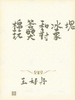 棉签和冰块怎么玩哭对象