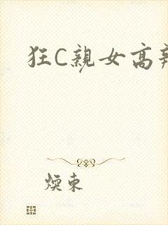 狂C亲女高辣