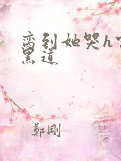 脔到她哭h宫交黑道