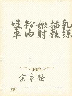 吸粉嫩插乳头公车内射教练