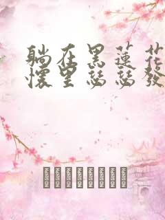 躺在黑莲花男配怀里瑟瑟发抖晋江