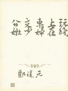 公交车上玩弄白嫩少妇在线观看