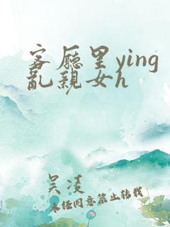 客厅里ying乱亲女h