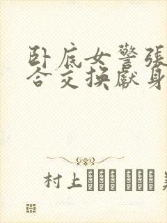 卧底女警张腿迎合交换献身小说