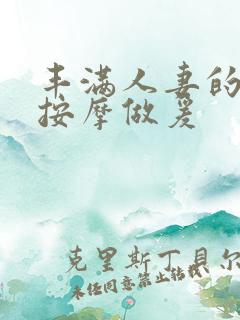 丰满人妻的精油按摩做爰