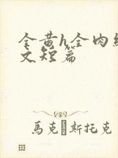 全黄h全肉细节文短篇