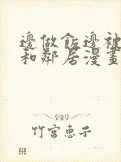 边做饭边被躁我和邻居漫画