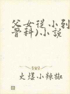 父女从小到大(骨科)小说