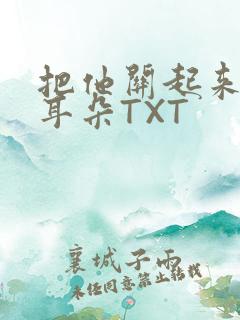 把他关起来BY耳朵TXT