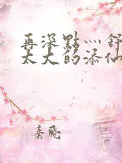 再深点灬舒服灬太大的添仙界篇完本感