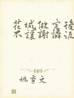 花城做完后堵上不让谢怜流出