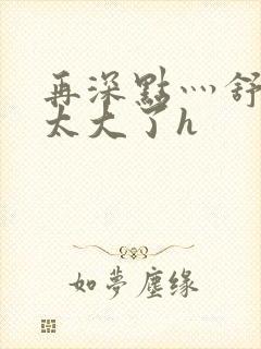 再深点灬舒服灬太大了h