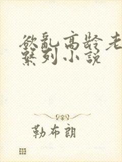 欲乱高龄老女人系列小说