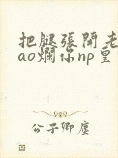 把腿张开老子cao烂你np皇宫