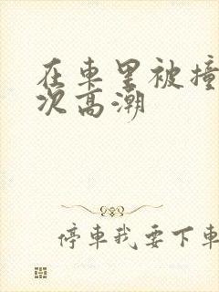 在车里被撞了八次高潮