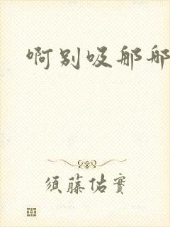 啊别吸那哪里脏