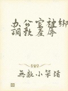 办公室被绑奶头调教羞辱