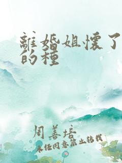 离婚姐怀了亲弟的种