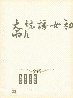 大炕诱女初尝云雨h