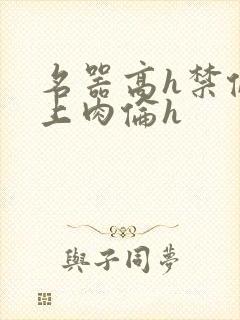 名器高h禁伦桌上肉伦h