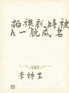 拍裸戏时被c了h一脱成名