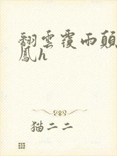 翻云覆雨颠鸾倒凤h