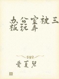 办公室被三个老板玩弄