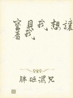 宝贝我想让你含着我