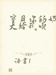 宝贝你的奶可真大给我吃