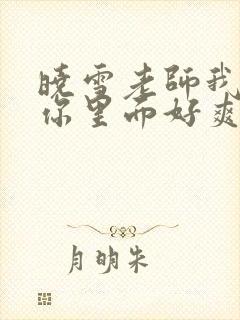 晓雪老师我要进你里面好爽