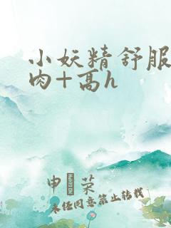 小妖精舒服吗+肉+高h