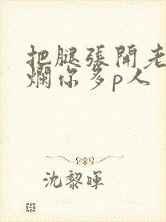 把腿张开老子臊烂你多p人