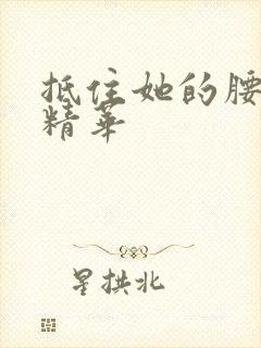 抵住她的腰释放精华