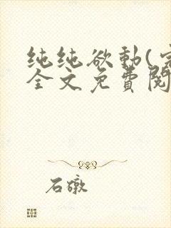 纯纯欲动(完整全文免费阅读)
