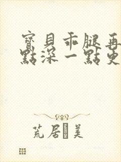 宝贝乖腿再开一点深一点更好