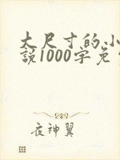 大尺寸的小黄说说1000字免费阅读