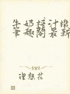 牛奶榨汁机po笔趣阁最新更新内容