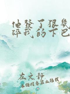 他发了狠几乎捏碎我的下巴