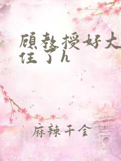 顾教授好大含不住了h