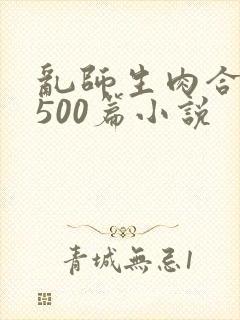 乱师生肉合集乱500篇小说