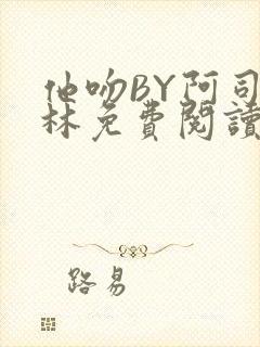 他吻BY阿司匹林免费阅读无弹窗