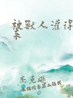 被兽人灌得鼓起来