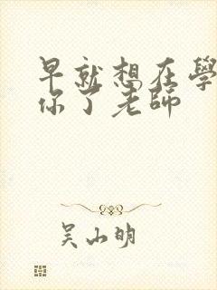 早就想在学校要你了老师