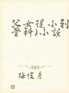 父女从小到大(骨科)小说