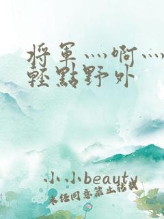 将军灬啊灬啊灬轻点野外